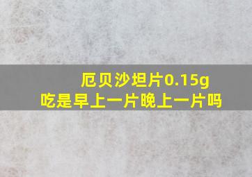 厄贝沙坦片0.15g吃是早上一片晚上一片吗