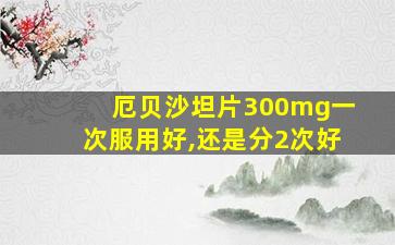 厄贝沙坦片300mg一次服用好,还是分2次好