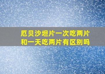 厄贝沙坦片一次吃两片和一天吃两片有区别吗