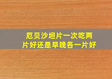 厄贝沙坦片一次吃两片好还是早晚各一片好