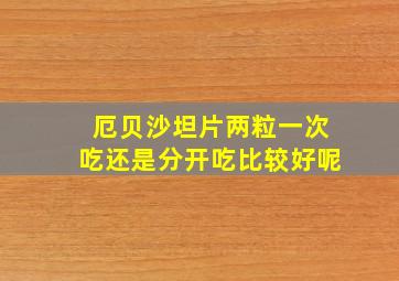 厄贝沙坦片两粒一次吃还是分开吃比较好呢