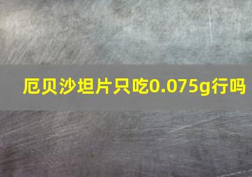 厄贝沙坦片只吃0.075g行吗