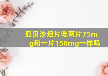 厄贝沙坦片吃两片75mg和一片150mg一样吗