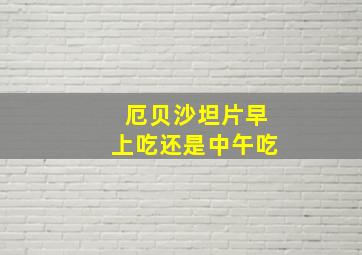 厄贝沙坦片早上吃还是中午吃