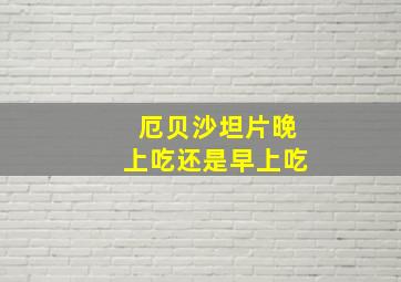 厄贝沙坦片晚上吃还是早上吃