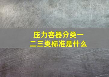 压力容器分类一二三类标准是什么