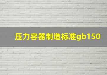 压力容器制造标准gb150