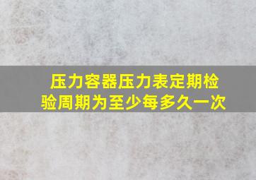 压力容器压力表定期检验周期为至少每多久一次