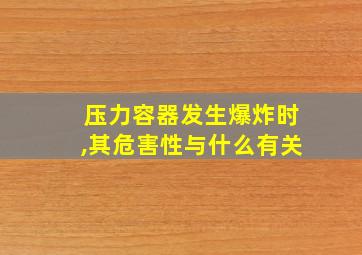 压力容器发生爆炸时,其危害性与什么有关