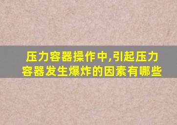 压力容器操作中,引起压力容器发生爆炸的因素有哪些