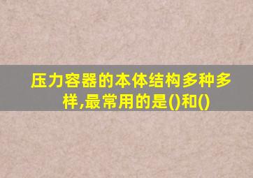 压力容器的本体结构多种多样,最常用的是()和()