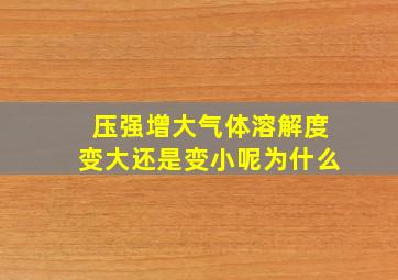 压强增大气体溶解度变大还是变小呢为什么