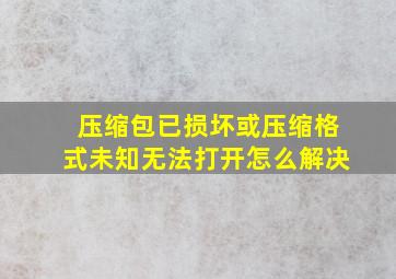 压缩包已损坏或压缩格式未知无法打开怎么解决