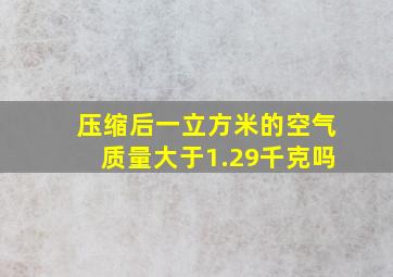 压缩后一立方米的空气质量大于1.29千克吗