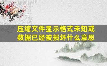 压缩文件显示格式未知或数据已经被损坏什么意思