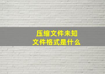 压缩文件未知文件格式是什么