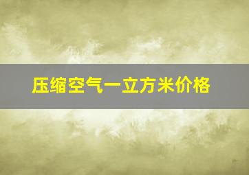 压缩空气一立方米价格