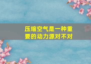 压缩空气是一种重要的动力源对不对