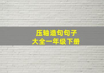 压轴造句句子大全一年级下册