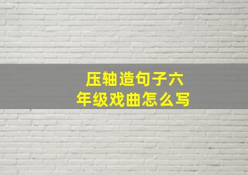 压轴造句子六年级戏曲怎么写