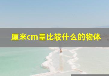 厘米cm量比较什么的物体