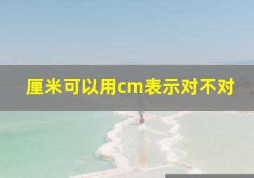 厘米可以用cm表示对不对