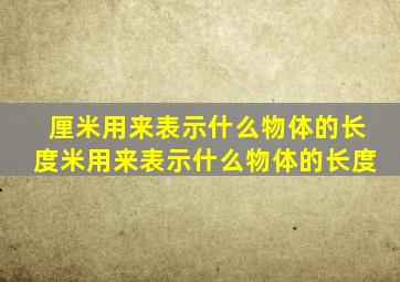 厘米用来表示什么物体的长度米用来表示什么物体的长度