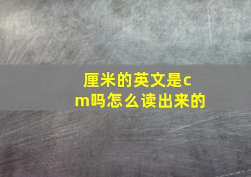 厘米的英文是cm吗怎么读出来的