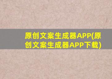 原创文案生成器APP(原创文案生成器APP下载)