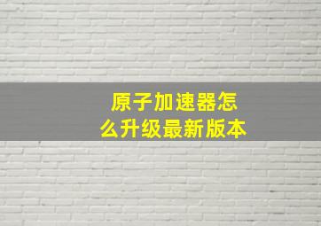 原子加速器怎么升级最新版本