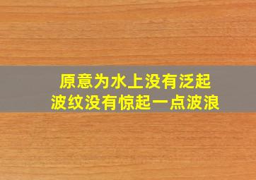 原意为水上没有泛起波纹没有惊起一点波浪