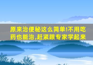 原来治便秘这么简单!不用吃药也能治,赶紧跟专家学起来