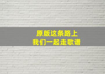 原版这条路上我们一起走歌谱