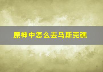 原神中怎么去马斯克礁