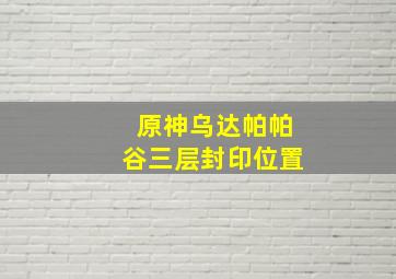 原神乌达帕帕谷三层封印位置