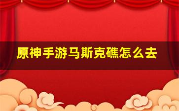 原神手游马斯克礁怎么去