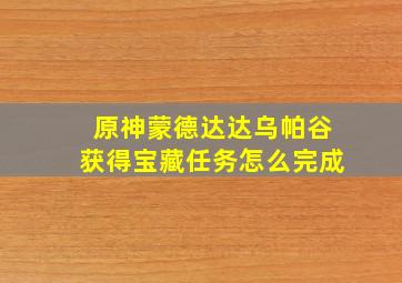 原神蒙德达达乌帕谷获得宝藏任务怎么完成