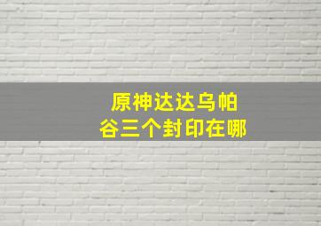 原神达达乌帕谷三个封印在哪