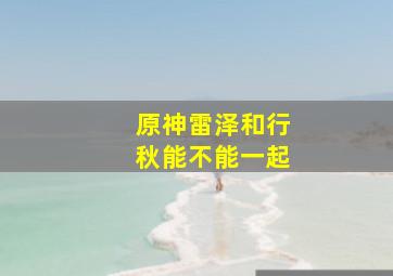 原神雷泽和行秋能不能一起