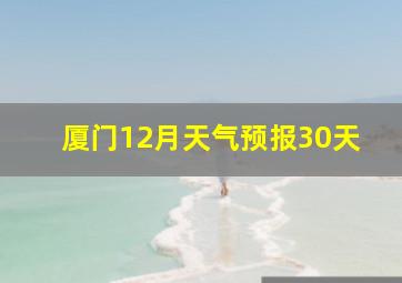 厦门12月天气预报30天