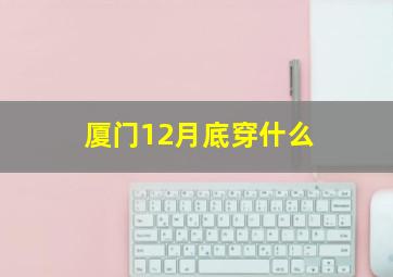 厦门12月底穿什么