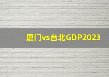 厦门vs台北GDP2023