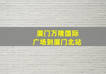 厦门万隆国际广场到厦门北站