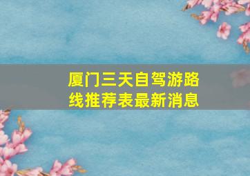 厦门三天自驾游路线推荐表最新消息