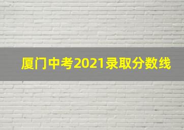 厦门中考2021录取分数线