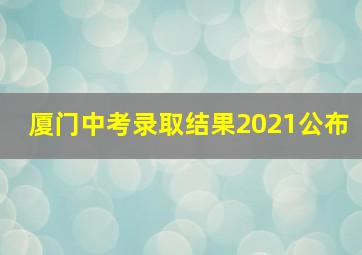 厦门中考录取结果2021公布