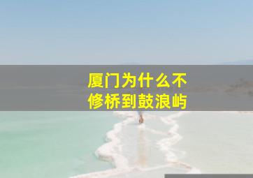 厦门为什么不修桥到鼓浪屿