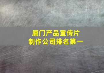 厦门产品宣传片制作公司排名第一