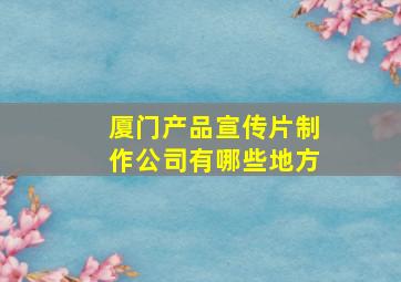 厦门产品宣传片制作公司有哪些地方