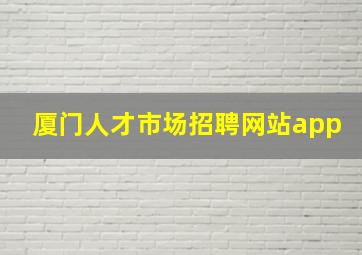 厦门人才市场招聘网站app